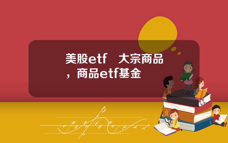 美股etf   大宗商品，商品etf基金